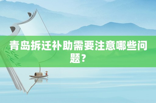 青島拆遷補助需要注意哪些問題？