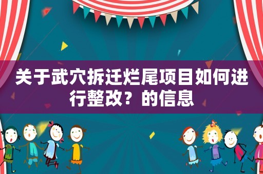 關于武穴拆遷爛尾項目如何進行整改？的信息