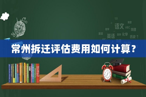 常州拆遷評估費用如何計算？