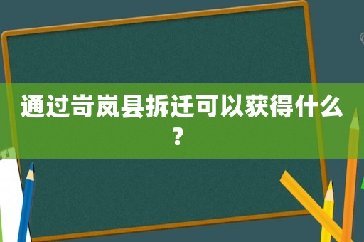 通過岢嵐縣拆遷可以獲得什么？	