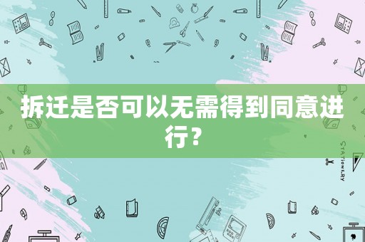 拆遷是否可以無需得到同意進行？