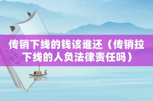 傳銷下線的錢該誰還（傳銷拉下線的人負法律責任嗎）