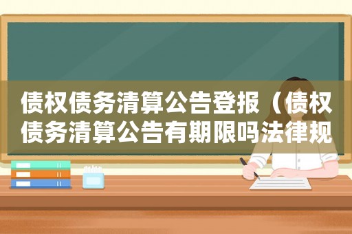 債權(quán)債務(wù)清算公告登報(bào)（債權(quán)債務(wù)清算公告有期限嗎法律規(guī)定）