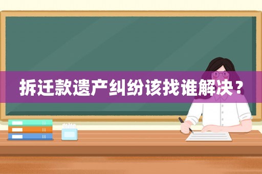 拆遷款遺產(chǎn)糾紛該找誰解決？