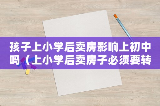 孩子上小學后賣房影響上初中嗎（上小學后賣房子必須要轉走嗎）