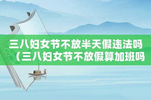 三八婦女節不放半天假違法嗎（三八婦女節不放假算加班嗎為什么）