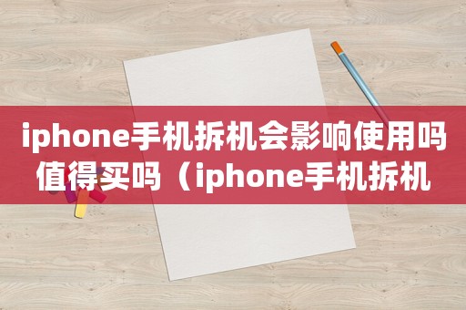 iphone手機拆機會影響使用嗎值得買嗎（iphone手機拆機會影響使用嗎）