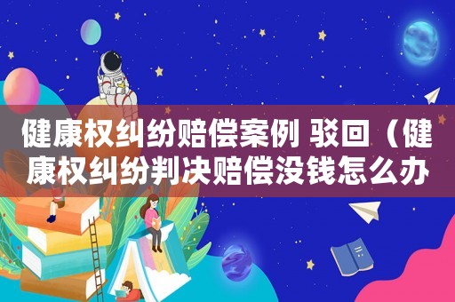 健康權糾紛賠償案例 駁回（健康權糾紛判決賠償沒錢怎么辦）