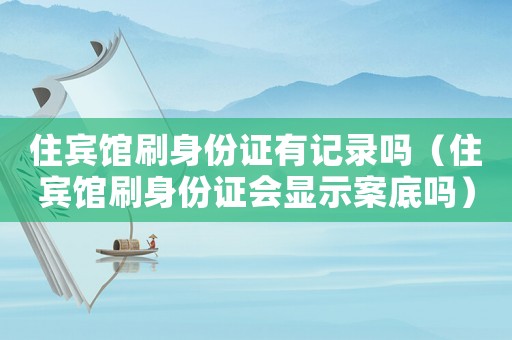住賓館刷身份證有記錄嗎（住賓館刷身份證會顯示案底嗎）