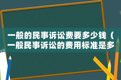 一般的民事訴訟費要多少錢（一般民事訴訟的費用標(biāo)準(zhǔn)是多少錢）