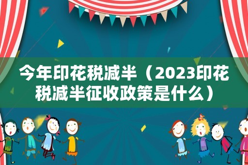 今年印花稅減半（2023印花稅減半征收政策是什么）