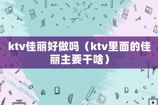 ktv佳麗好做嗎（ktv里面的佳麗主要干啥）