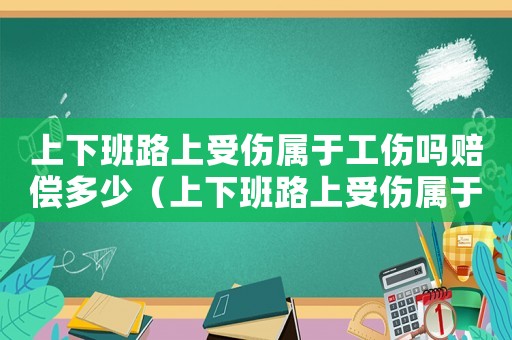 上下班路上受傷屬于工傷嗎賠償多少（上下班路上受傷屬于工傷嗎賠償多少）