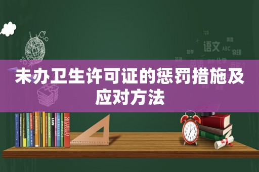 未辦衛生許可證的懲罰措施及應對方法