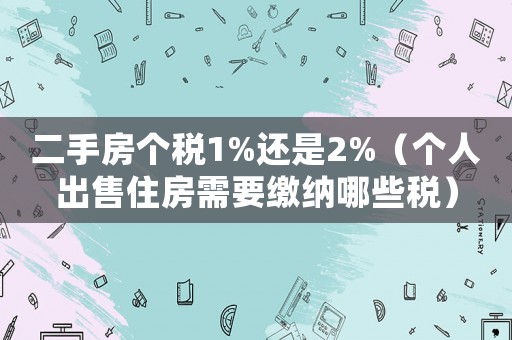 二手房個稅1%還是2%（個人出售住房需要繳納哪些稅）