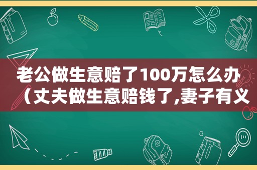 老公做生意賠了100萬怎么辦（丈夫做生意賠錢了,妻子有義務(wù)還嗎）