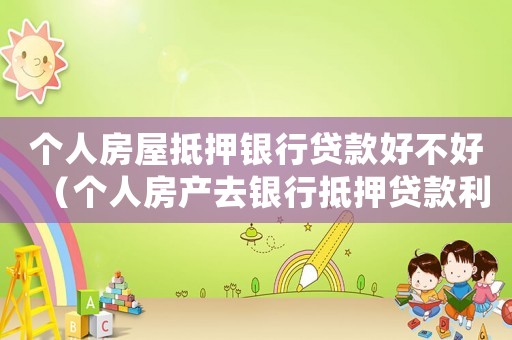 個人房屋抵押銀行貸款好不好（個人房產去銀行抵押貸款利息怎么算）