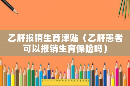 乙肝報銷生育津貼（乙肝患者可以報銷生育保險嗎）