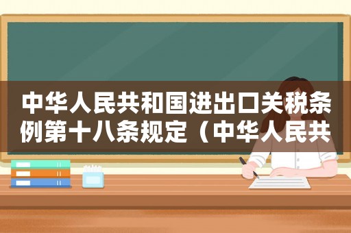 中華人民共和國(guó)進(jìn)出口關(guān)稅條例第十八條規(guī)定（中華人民共和國(guó)進(jìn)出口關(guān)稅條例第十八條）