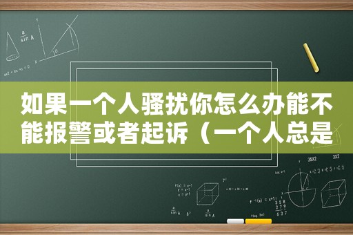 如果一個人騷擾你怎么辦能不能報警或者起訴（一個人總是騷擾你的生活可以告嗎）