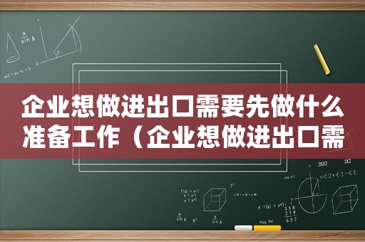 企業想做進出口需要先做什么準備工作（企業想做進出口需要先做什么準備）