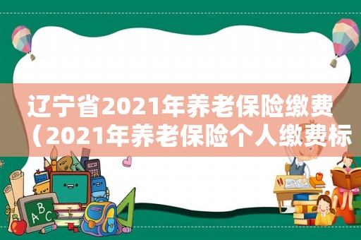 遼寧省2021年養老保險繳費（2021年養老保險個人繳費標準遼寧）