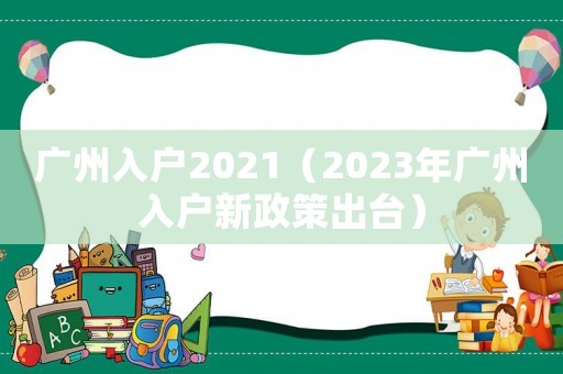 廣州入戶2021（2023年廣州入戶新政策出臺）