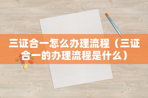 三證合一怎么辦理流程（三證合一的辦理流程是什么）