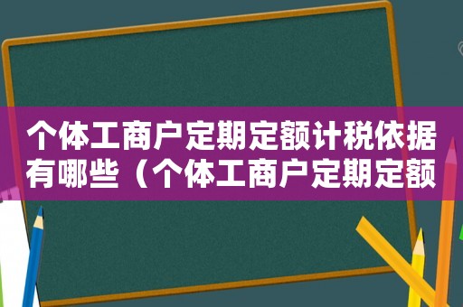 個體工商戶定期定額計稅依據有哪些（個體工商戶定期定額計稅依據）