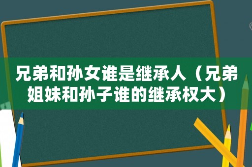 兄弟和孫女誰是繼承人（兄弟姐妹和孫子誰的繼承權大）