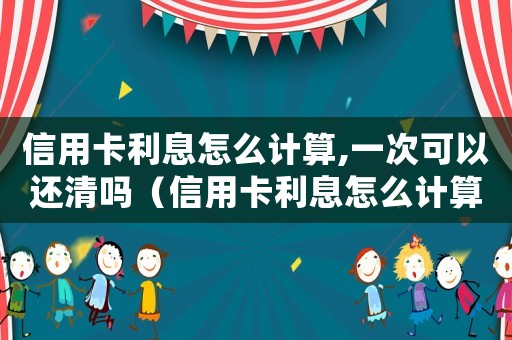 信用卡利息怎么計算,一次可以還清嗎（信用卡利息怎么計算,一次可以還清嗎）