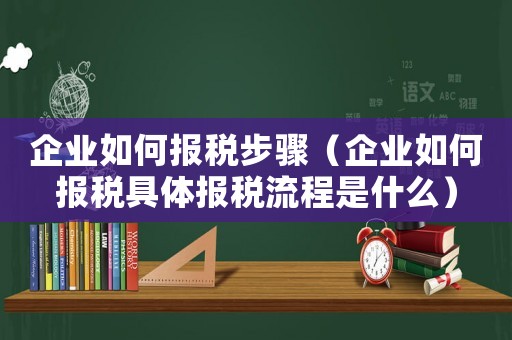 企業(yè)如何報(bào)稅步驟（企業(yè)如何報(bào)稅具體報(bào)稅流程是什么）