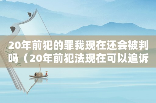 20年前犯的罪我現(xiàn)在還會被判嗎（20年前犯法現(xiàn)在可以追訴嗎）