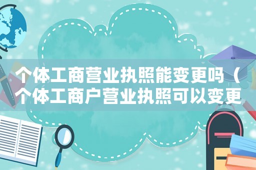 個體工商營業執照能變更嗎（個體工商戶營業執照可以變更嗎）
