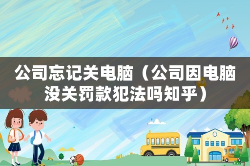 公司忘記關電腦（公司因電腦沒關罰款犯法嗎知乎）