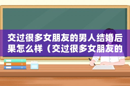 交過很多女朋友的男人結婚后果怎么樣（交過很多女朋友的男人結婚后果）