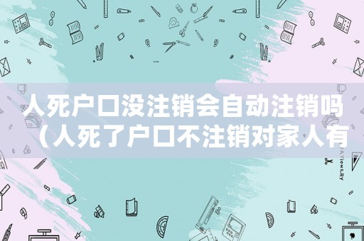 人死戶口沒注銷會自動注銷嗎（人死了戶口不注銷對家人有什么影響）