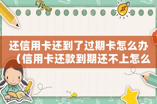 還信用卡還到了過(guò)期卡怎么辦（信用卡還款到期還不上怎么辦呢）