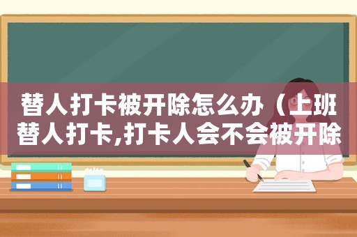 替人打卡被開除怎么辦（上班替人打卡,打卡人會不會被開除）