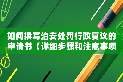 如何撰寫治安處罰行政復(fù)議的申請書（詳細步驟和注意事項）