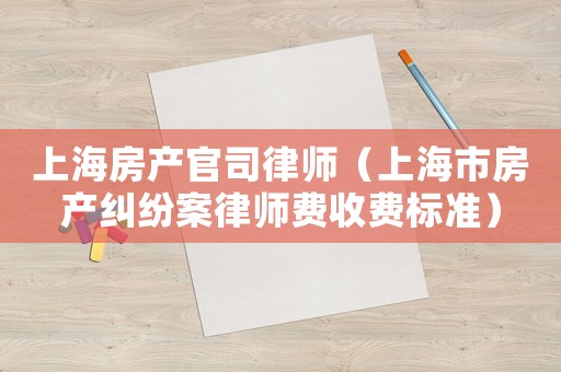 上海房產官司律師（上海市房產糾紛案律師費收費標準）