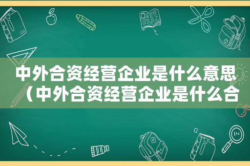 中外合資經營企業是什么意思（中外合資經營企業是什么合營企業）