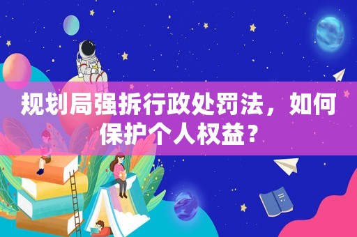 規劃局強拆行政處罰法，如何保護個人權益？