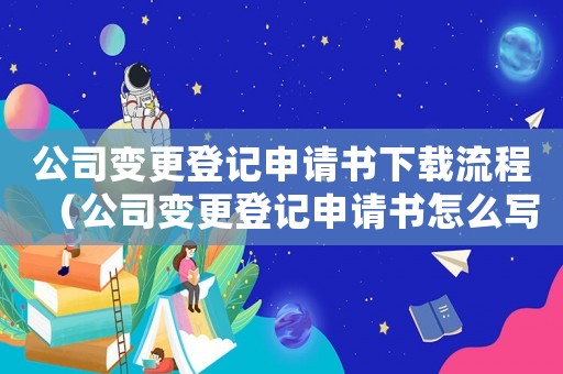 公司變更登記申請書下載流程（公司變更登記申請書怎么寫范文）