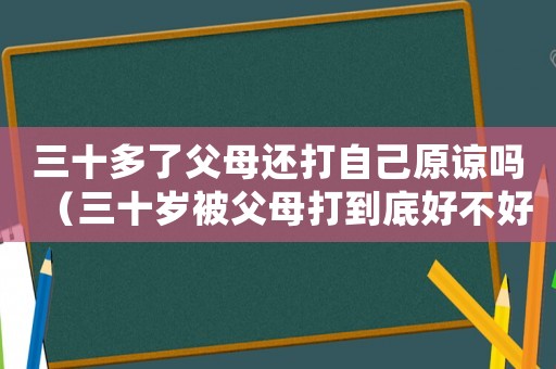 三十多了父母還打自己原諒嗎（三十歲被父母打到底好不好）