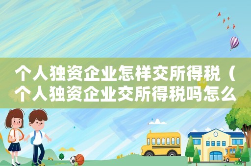 個(gè)人獨(dú)資企業(yè)怎樣交所得稅（個(gè)人獨(dú)資企業(yè)交所得稅嗎怎么交）