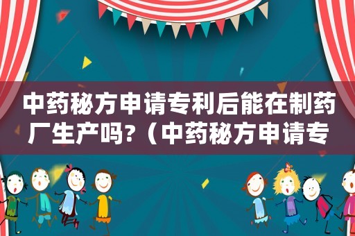 中藥秘方申請專利后能在制藥廠生產嗎?（中藥秘方申請專利要公開配方）