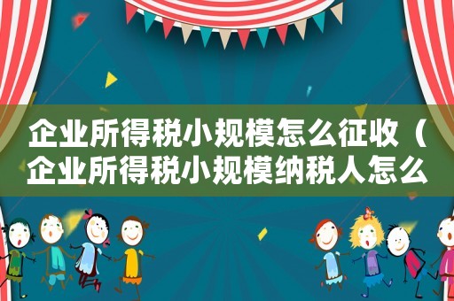 企業所得稅小規模怎么征收（企業所得稅小規模納稅人怎么算）