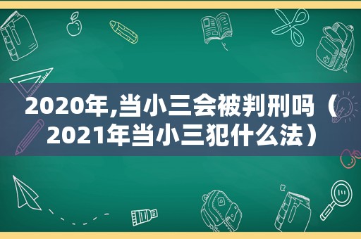 2020年,當小三會被判刑嗎（2021年當小三犯什么法）