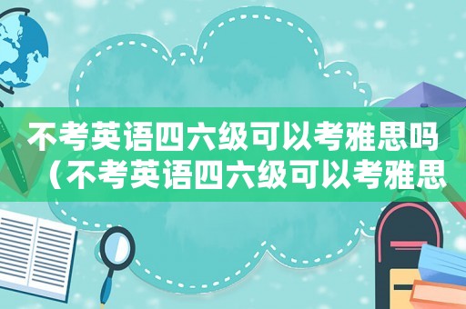 不考英語四六級可以考雅思嗎（不考英語四六級可以考雅思嗎）